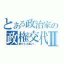 とある政治家の政権交代Ⅱ（菅ＶＳ小泉Ｊｒ．）