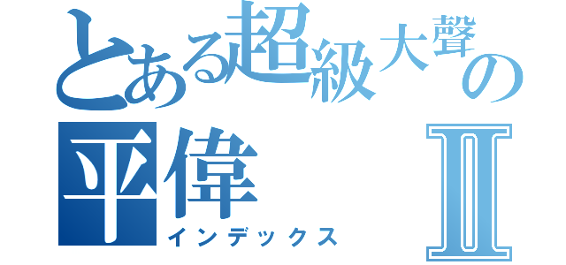 とある超級大聲の平偉Ⅱ（インデックス）