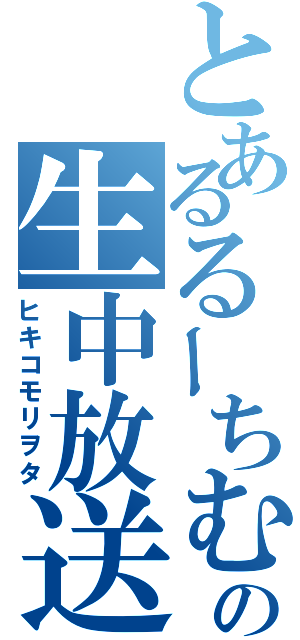 とあるるーちむの生中放送（ヒキコモリヲタ）