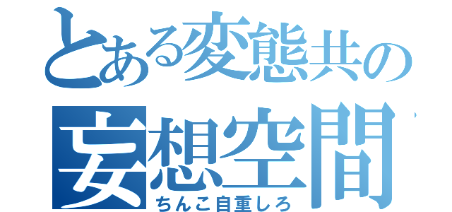 とある変態共の妄想空間（ちんこ自重しろ）