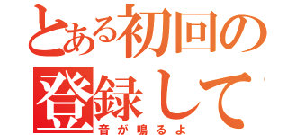 とある初回の登録して（音が鳴るよ）