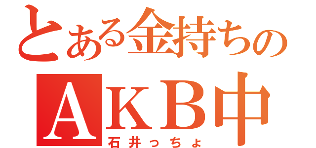 とある金持ちのＡＫＢ中毒（石井っちょ）