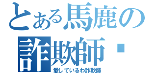 とある馬鹿の詐欺師♡（愛しているわ詐欺師）