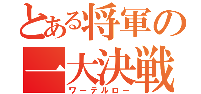 とある将軍の一大決戦（ワーテルロー）