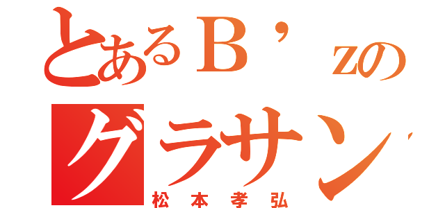 とあるＢ'ｚのグラサン（松本孝弘）