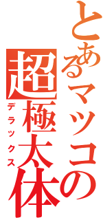 とあるマツコの超極太体（デラックス）