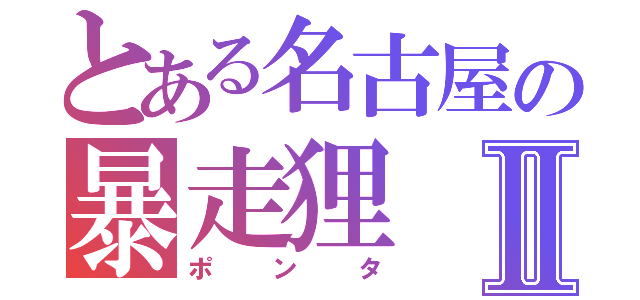 とある名古屋の暴走狸Ⅱ（ポンタ）