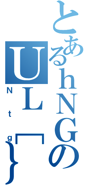 とあるｈＮＧのＵＬ［｝（Ｎｔｇ）