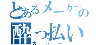 とあるメーカーの酔っ払い（カトー）