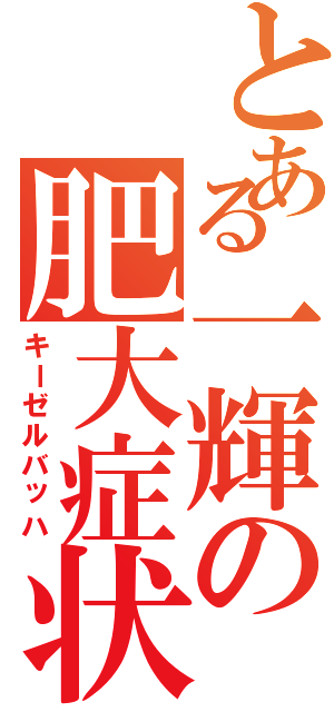 とある一輝の肥大症状（キーゼルバッハ）