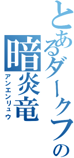 とあるダークフレイムマスターの暗炎竜（アンエンリュウ）