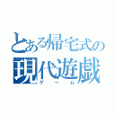 とある帰宅式の現代遊戯（ゲーム）