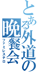 とある外道の晩餐会（ファミレステロ）