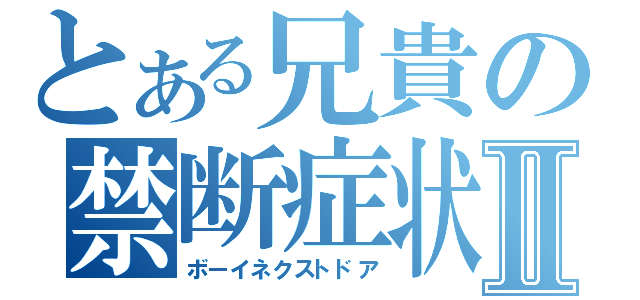 とある兄貴の禁断症状Ⅱ（ボーイネクストドア）