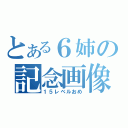 とある６姉の記念画像（１５レベルおめ）