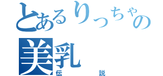 とあるりっちゃんの美乳（伝説）