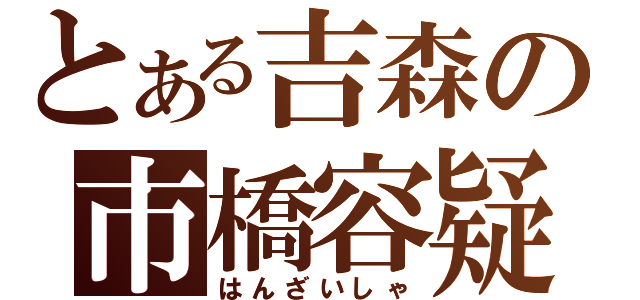 とある吉森の市橋容疑者（はんざいしゃ）