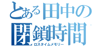 とある田中の閉鎖時間（ロスタイムメモリー）