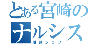 とある宮崎のナルシスト（川越シェフ）