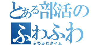 とある部活のふわふわ時間（ふわふわタイム）