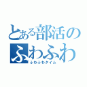 とある部活のふわふわ時間（ふわふわタイム）