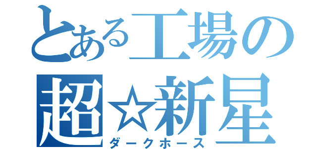 とある工場の超☆新星（ダークホース）