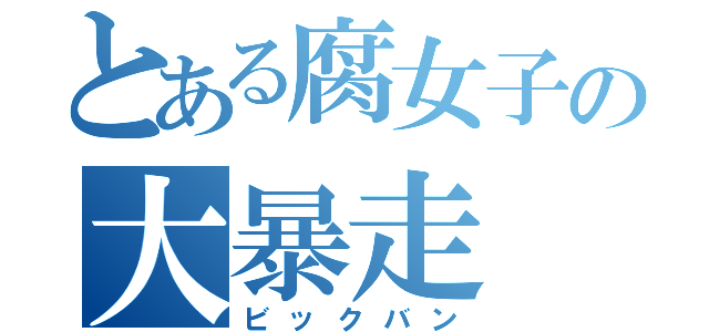 とある腐女子の大暴走（ビックバン）