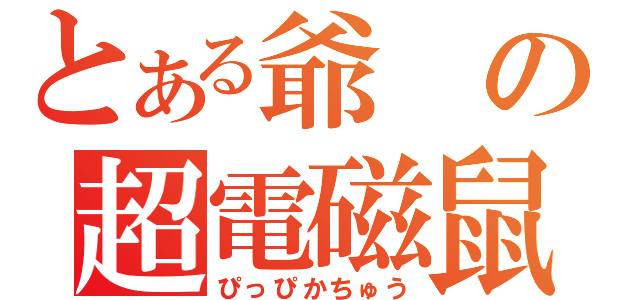 とある爺の超電磁鼠（ぴっぴかちゅう）