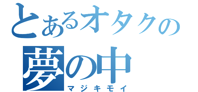 とあるオタクの夢の中（マジキモイ）