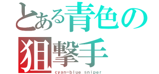 とある青色の狙撃手（ｃｙａｎ－ｂｌｕｅ ｓｎｉｐｅｒ）