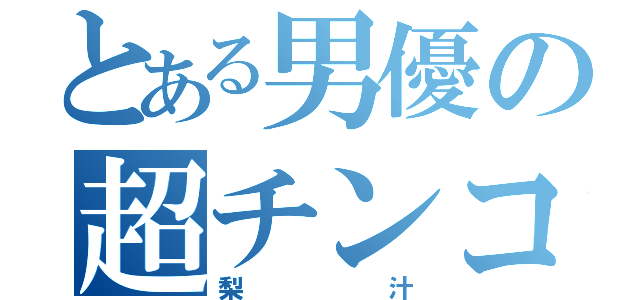 とある男優の超チンコ砲（梨汁）