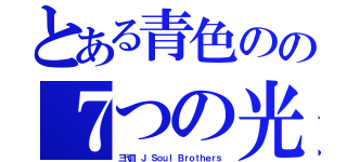 とある青色のの７つの光（三代目 Ｊ Ｓｏｕｌ Ｂｒｏｔｈｅｒｓ）