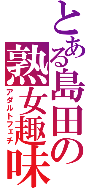 とある島田の熟女趣味（アダルトフェチ）