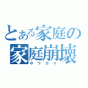 とある家庭の家庭崩壊（ホウカイ）