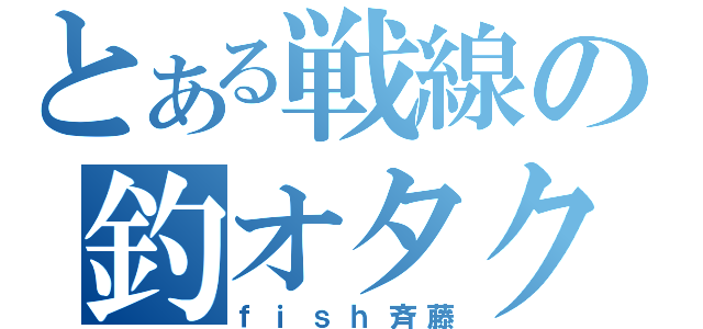 とある戦線の釣オタク（ｆｉｓｈ斉藤）