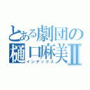 とある劇団の樋口麻美Ⅱ（インデックス）