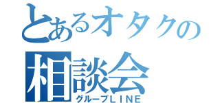 とあるオタクの相談会（グループＬＩＮＥ）