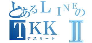 とあるＬＩＮＥのＴＫＫⅡ（デスリート）