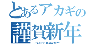 とあるアカギの謹賀新年（　　　＿＿ 　　／・・＼ 　　Ｌ＿＿　 ｜ 　～～／　 ／ 　　　￣｜ ／ 　　　　｜｜ ／｜ 　　　　ヽ二ノ 　┏┓┏┓ ┓┏┓ 　┏┛┃┃ ┃　┫ 　┗┛┗┛ ┻┗┛）