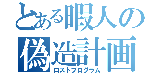 とある暇人の偽造計画（ロストプログラム）