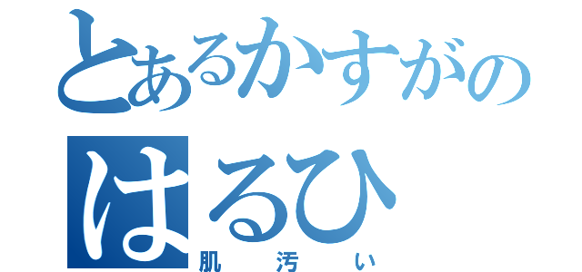 とあるかすがのはるひ（肌汚い）