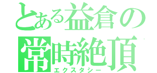 とある益倉の常時絶頂（エクスタシー）