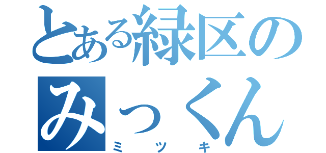 とある緑区のみっくん（ミ ツ キ）