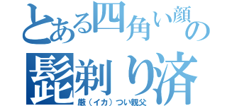 とある四角い顔の髭剃り済（厳（イカ）つい親父）