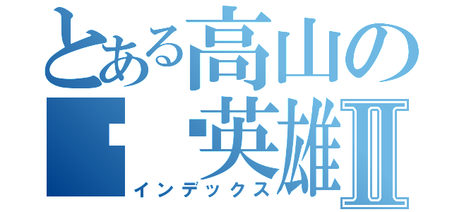 とある高山の绝对英雄Ⅱ（インデックス）