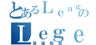 とあるＬｅａｇｕｅのＬｅｇｅｎｄｓ（英雄聯盟）