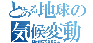 とある地球の気候変動（自分達にできること）