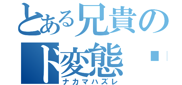 とある兄貴のド変態♬（ナカマハズレ）