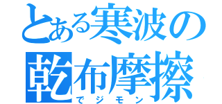 とある寒波の乾布摩擦（でジモン）