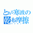 とある寒波の乾布摩擦（でジモン）